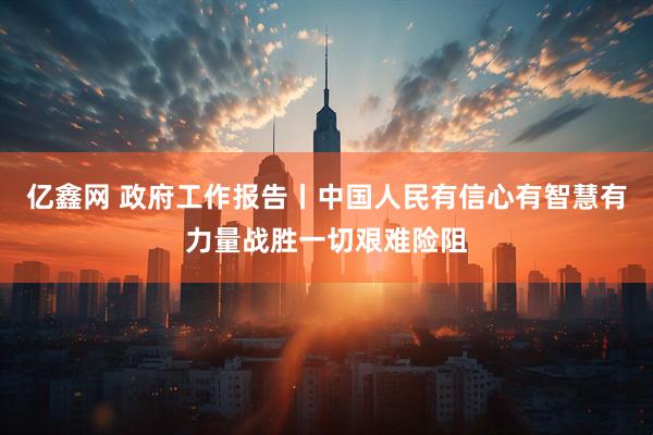 亿鑫网 政府工作报告丨中国人民有信心有智慧有力量战胜一切艰难险阻