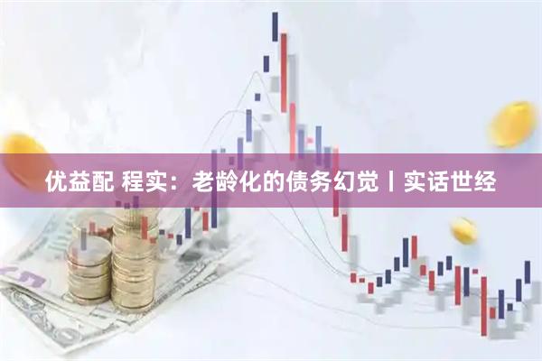 优益配 程实：老龄化的债务幻觉丨实话世经