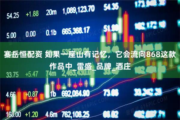 赛岳恒配资 如果一座山有记忆，它会流向868这款作品中_雷盛_品牌_酒庄