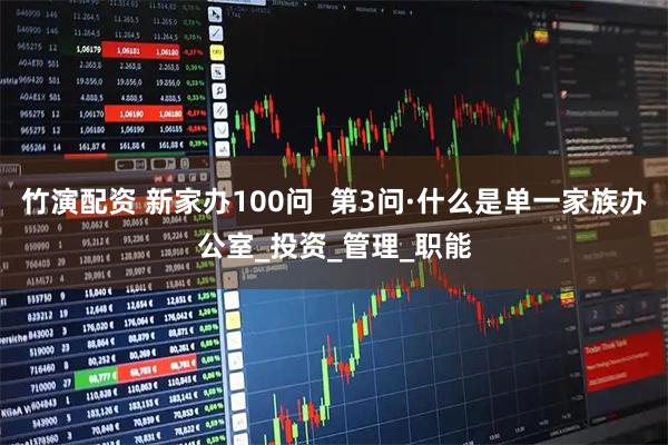 竹演配资 新家办100问  第3问·什么是单一家族办公室_投资_管理_职能