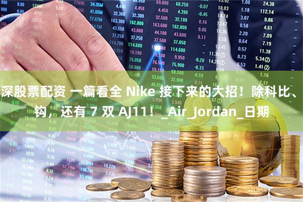 沪深股票配资 一篇看全 Nike 接下来的大招！除科比、倒钩，还有 7 双 AJ11！_Air_Jordan_日期