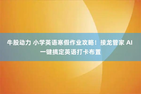 牛股动力 小学英语寒假作业攻略！接龙管家 AI 一键搞定英语打卡布置