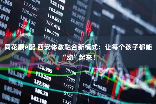同花顺e配 西安体教融合新模式：让每个孩子都能“动”起来！