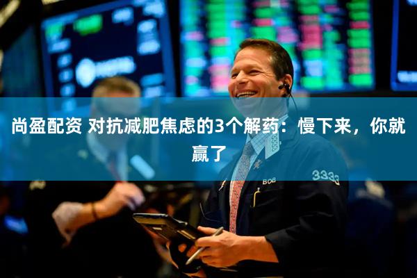 尚盈配资 对抗减肥焦虑的3个解药：慢下来，你就赢了