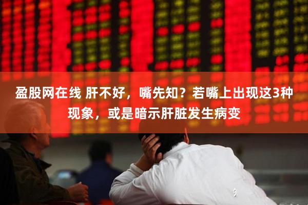 盈股网在线 肝不好,嘴先知?若嘴上出现这3种现象,或是暗示肝脏发生病变